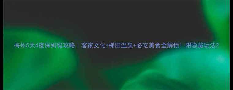 梅州5天4夜保姆级攻略客家文化梯田温泉必吃美食全解锁附隐藏玩法