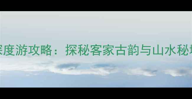图片 梅州五华必去景点+深度游攻略：探秘客家古韵与山水秘境的美食住宿全指南2