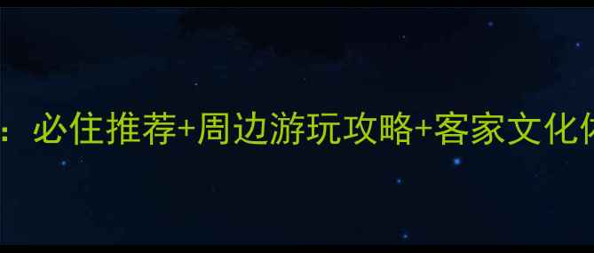 图片 梅州客天下景区内客栈全攻略：必住推荐+周边游玩攻略+客家文化体验指南（附交通住宿地图）2