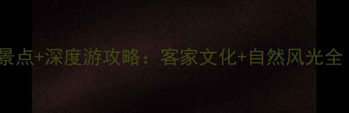 梅州客天下景区必去景点深度游攻略客家文化自然风光全附交通住宿指南