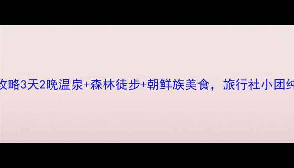 图片 梅河口深度游全攻略3天2晚温泉+森林徒步+朝鲜族美食，旅行社小团纯玩线路限时特惠