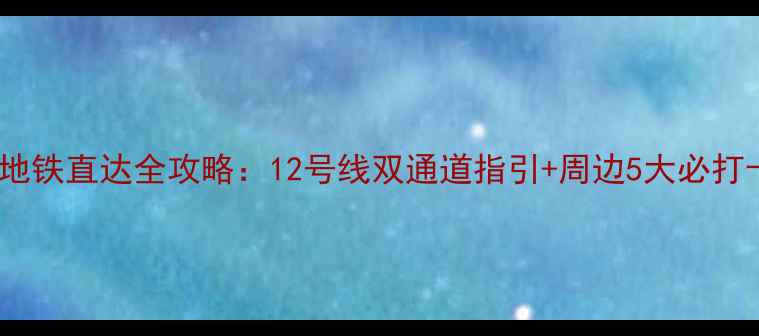 梅溪湖地铁直达全攻略12号线双通道指引周边5大必打卡景点