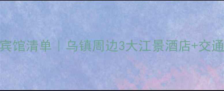图片 梅花洲景区必住宾馆清单｜乌镇周边3大江景酒店+交通攻略+避坑指南1