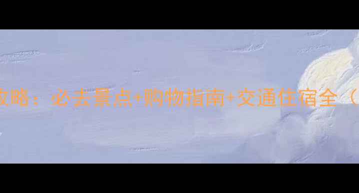 梅西百货旅游攻略必去景点购物指南交通住宿全附详细行程