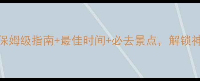 梅里雪山旅游攻略保姆级指南最佳时间必去景点解锁神山圣境的终极体验