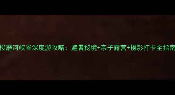 图片 梭磨河峡谷深度游攻略：避暑秘境+亲子露营+摄影打卡全指南