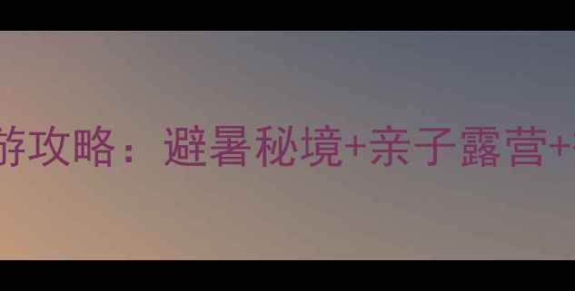 图片 梭磨河峡谷深度游攻略：避暑秘境+亲子露营+摄影打卡全指南2