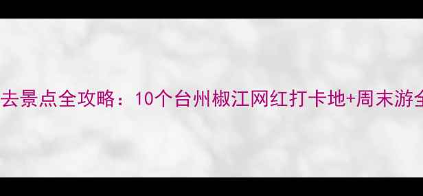 椒江必去景点全攻略10个台州椒江网红打卡地周末游全攻略