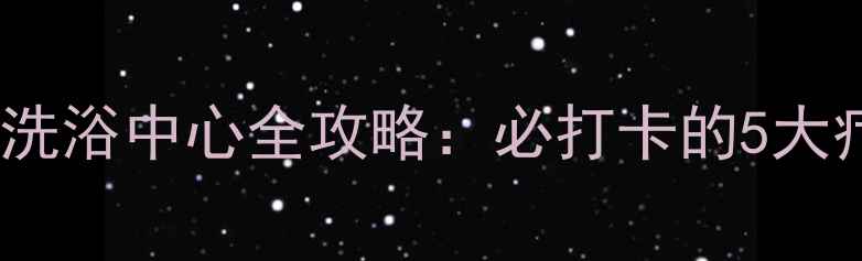 楚雄温泉酒店特色洗浴中心全攻略必打卡的5大疗养胜地及游玩指南