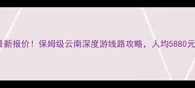 图片 榆林到云南旅游团最新报价！保姆级云南深度游线路攻略，人均5880元起（附隐藏优惠）1