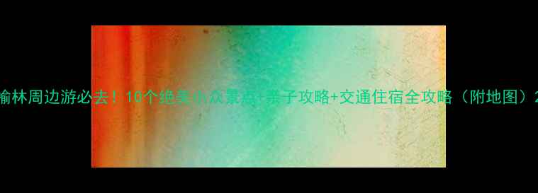 图片 榆林周边游必去！10个绝美小众景点+亲子攻略+交通住宿全攻略（附地图）2