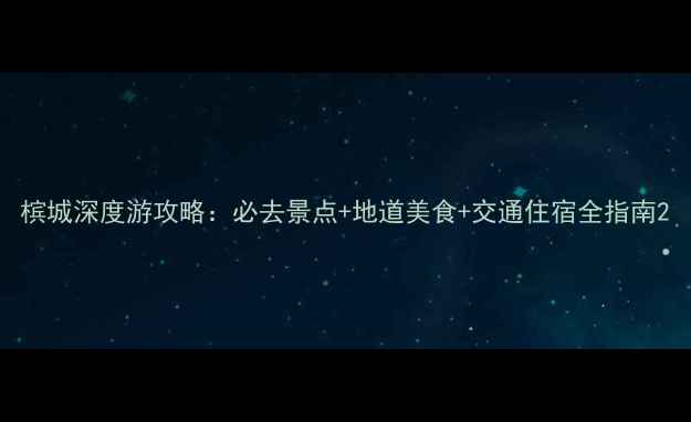 槟城深度游攻略必去景点地道美食交通住宿全指南