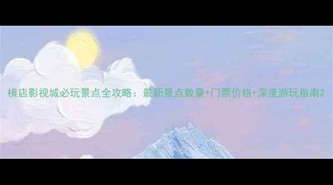 横店影视城必玩景点全攻略最新景点数量门票价格深度游玩指南