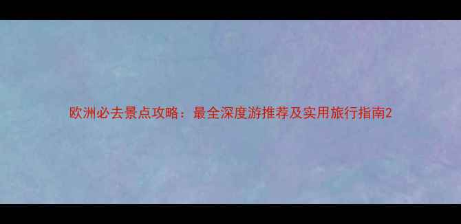 欧洲必去景点攻略最全深度游推荐及实用旅行指南