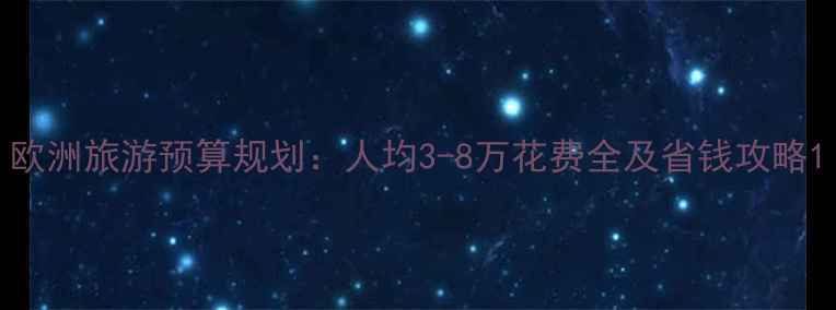 图片 欧洲旅游预算规划：人均3-8万花费全及省钱攻略1