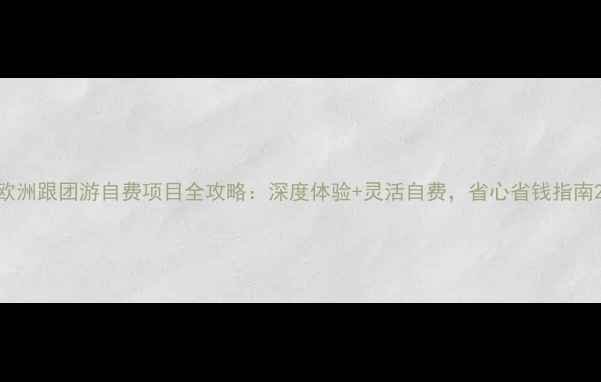 图片 欧洲跟团游自费项目全攻略：深度体验+灵活自费，省心省钱指南2