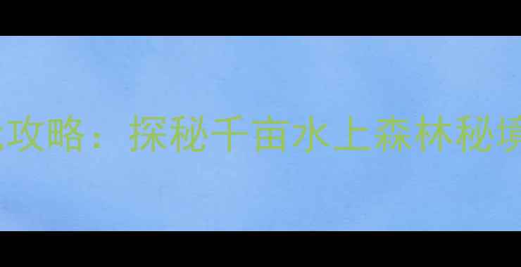 图片 武义石鹅湖景区必玩攻略：探秘千亩水上森林秘境，解锁避暑新体验2