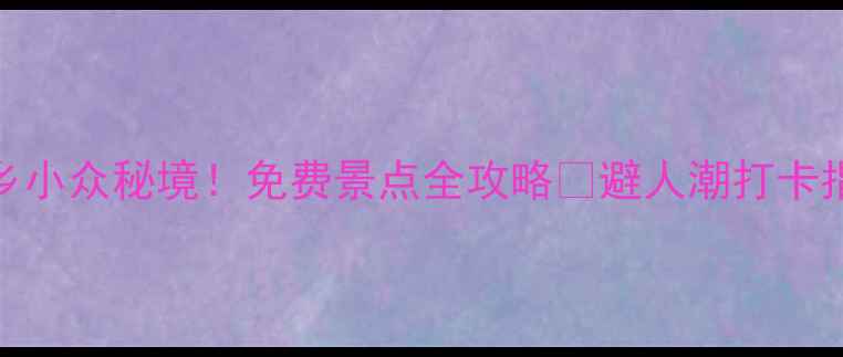 图片 武乡小众秘境！免费景点全攻略🌿避人潮打卡指南