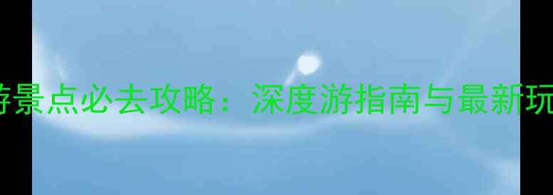 图片 武乡旅游景点必去攻略：深度游指南与最新玩法推荐1