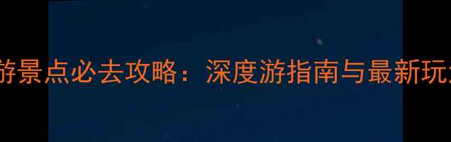 图片 武乡旅游景点必去攻略：深度游指南与最新玩法推荐2