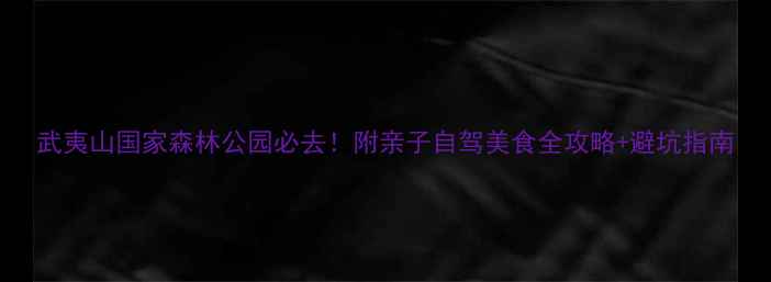 图片 武夷山国家森林公园必去！附亲子自驾美食全攻略+避坑指南