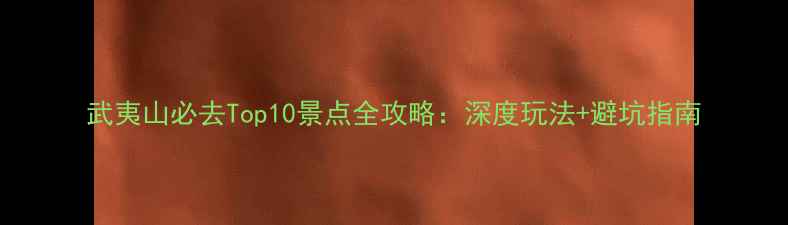 图片 武夷山必去Top10景点全攻略：深度玩法+避坑指南