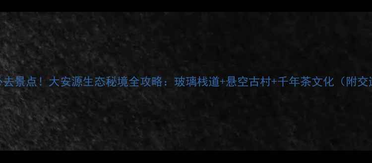 图片 武夷山必去景点！大安源生态秘境全攻略：玻璃栈道+悬空古村+千年茶文化（附交通门票）