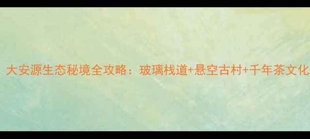 武夷山必去景点大安源生态秘境全攻略玻璃栈道悬空古村千年茶文化附交通门票