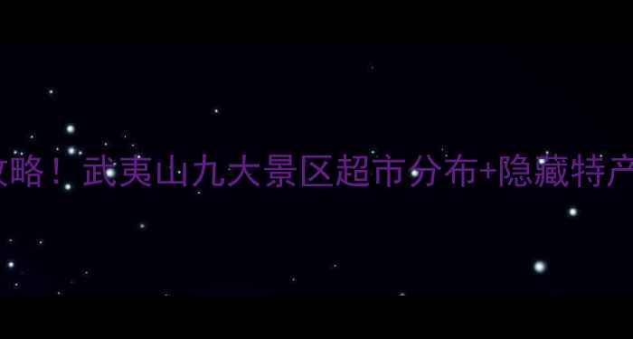 图片 武夷山景区必买清单｜全攻略！武夷山九大景区超市分布+隐藏特产+避坑指南（附交通路线）