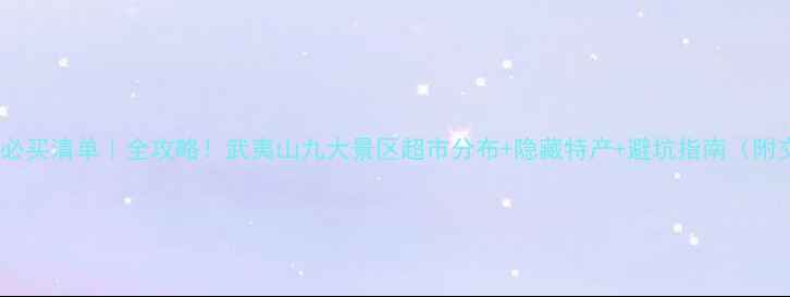 图片 武夷山景区必买清单｜全攻略！武夷山九大景区超市分布+隐藏特产+避坑指南（附交通路线）2