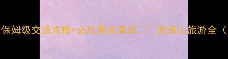 武夷山汽车站到景区保姆级交通攻略必玩景点清单武夷山旅游全附最新交通时刻表