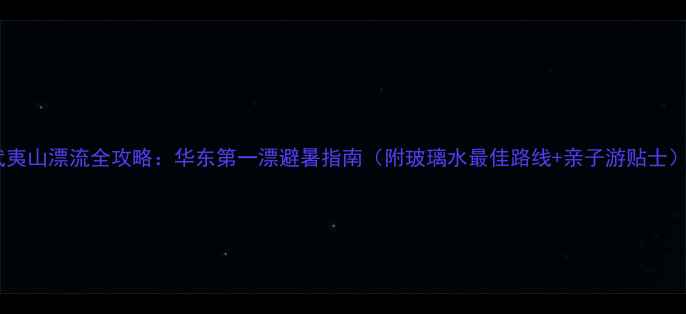 武夷山漂流全攻略华东第一漂避暑指南附玻璃水最佳路线亲子游贴士