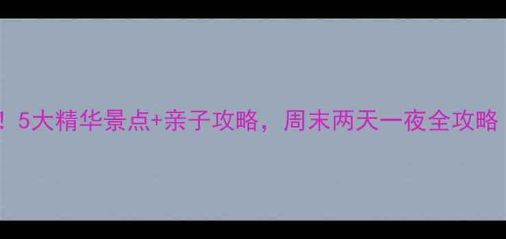 图片 武宁周边游必去！5大精华景点+亲子攻略，周末两天一夜全攻略（附交通住宿）2