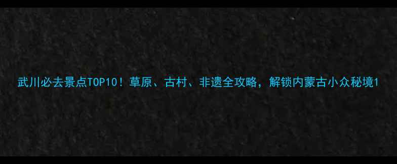 图片 武川必去景点TOP10！草原、古村、非遗全攻略，解锁内蒙古小众秘境1