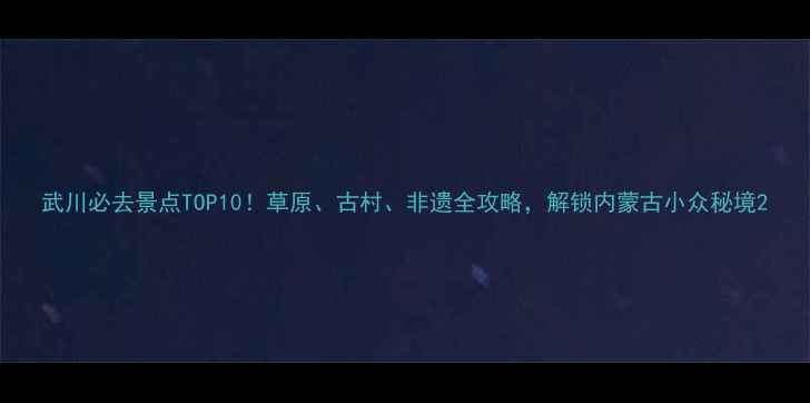 图片 武川必去景点TOP10！草原、古村、非遗全攻略，解锁内蒙古小众秘境2