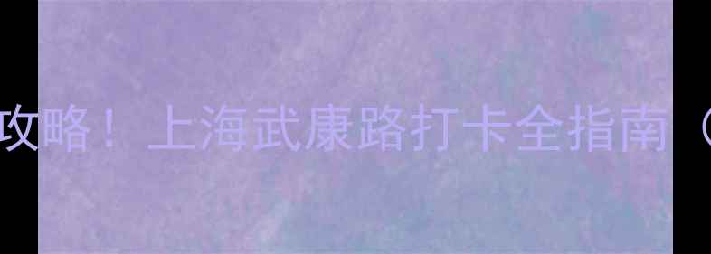 武康必去景点私藏攻略上海武康路打卡全指南附交通美食住宿