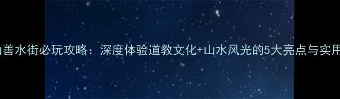 武当山善水街必玩攻略深度体验道教文化山水风光的5大亮点与实用指南