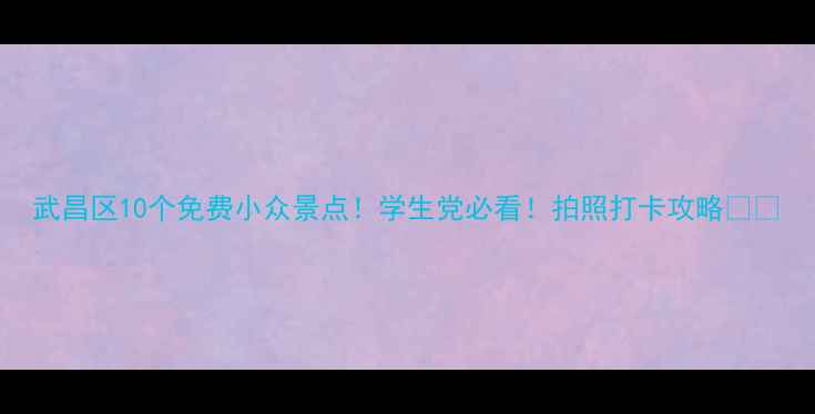 图片 武昌区10个免费小众景点！学生党必看！拍照打卡攻略💰📸
