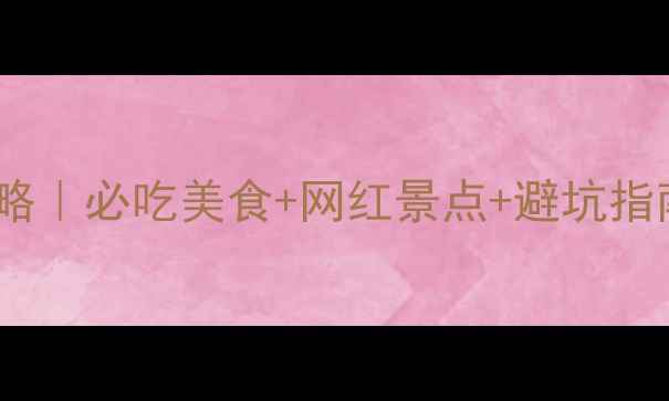 武汉48小时深度游攻略必吃美食网红景点避坑指南两天玩转江城