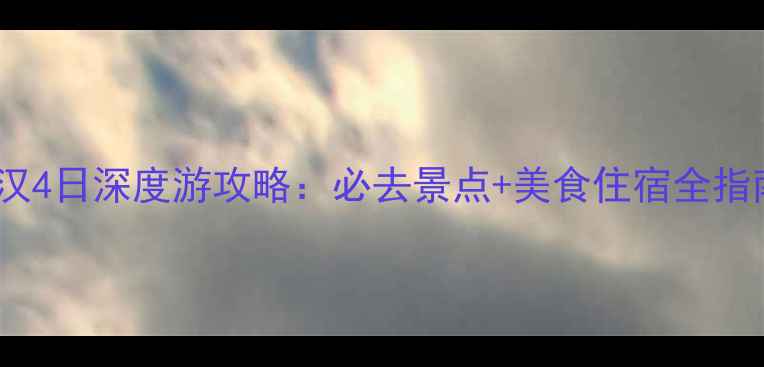 图片 武汉4日深度游攻略：必去景点+美食住宿全指南1