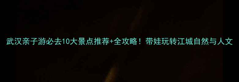 图片 武汉亲子游必去10大景点推荐+全攻略！带娃玩转江城自然与人文