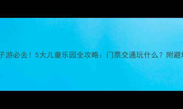 图片 武汉亲子游必去！5大儿童乐园全攻略：门票交通玩什么？附避坑指南1