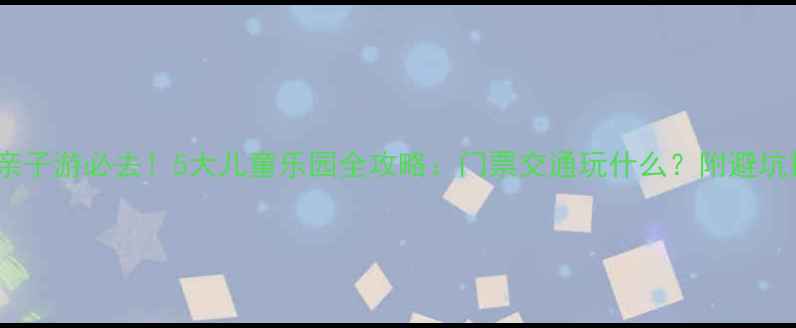 武汉亲子游必去5大儿童乐园全攻略门票交通玩什么附避坑指南