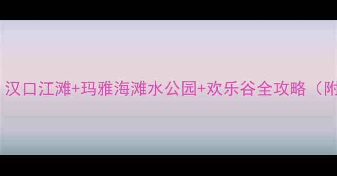 武汉亲子游必打卡汉口江滩玛雅海滩水公园欢乐谷全攻略附交通门票路线