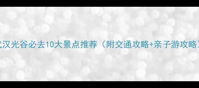 图片 武汉光谷必去10大景点推荐（附交通攻略+亲子游攻略）