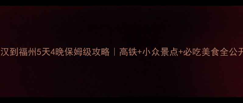 武汉到福州5天4晚保姆级攻略高铁小众景点必吃美食全公开