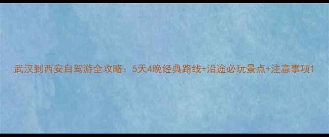 图片 武汉到西安自驾游全攻略：5天4晚经典路线+沿途必玩景点+注意事项1