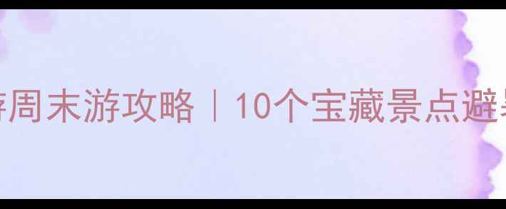 武汉周边一日游周末游攻略10个宝藏景点避暑亲子游全指南
