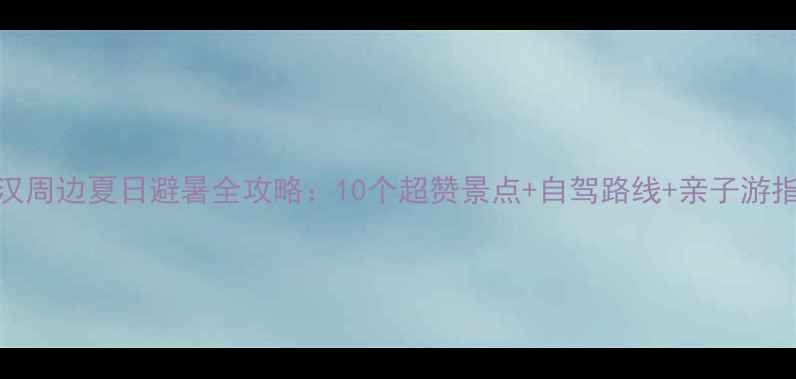 图片 武汉周边夏日避暑全攻略：10个超赞景点+自驾路线+亲子游指南