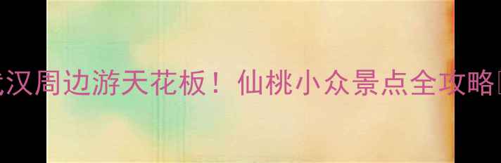 图片 武汉周边游天花板！仙桃小众景点全攻略✨